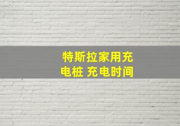 特斯拉家用充电桩 充电时间